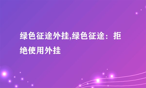绿色征途外挂,绿色征途：拒绝使用外挂