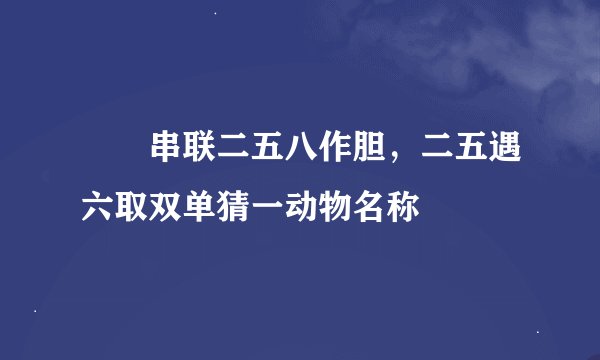 串联二五八作胆，二五遇六取双单猜一动物名称