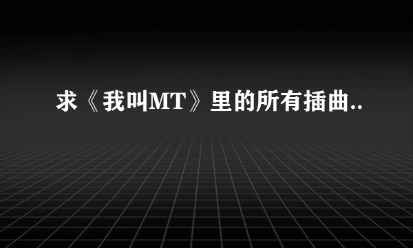 求《我叫MT》里的所有插曲..