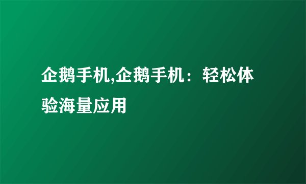 企鹅手机,企鹅手机：轻松体验海量应用