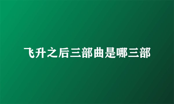 飞升之后三部曲是哪三部