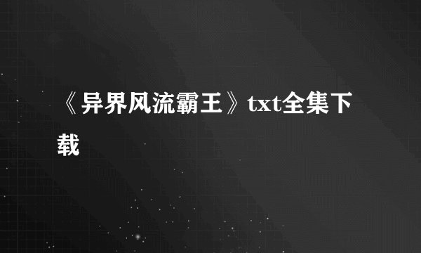 《异界风流霸王》txt全集下载