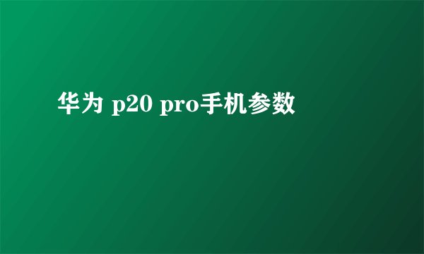 华为 p20 pro手机参数