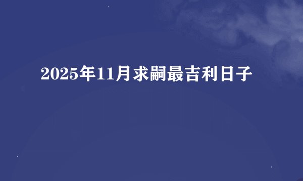 2025年11月求嗣最吉利日子