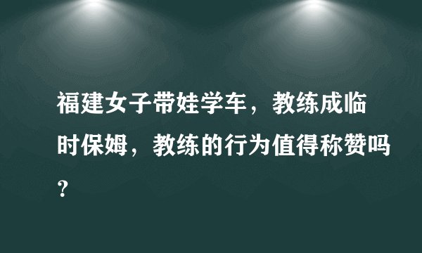 福建女子带娃学车，教练成临时保姆，教练的行为值得称赞吗？