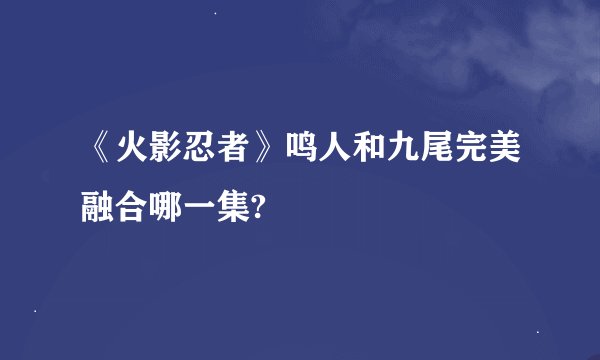 《火影忍者》鸣人和九尾完美融合哪一集?