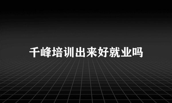 千峰培训出来好就业吗