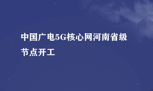 中国广电5G核心网河南省级节点开工