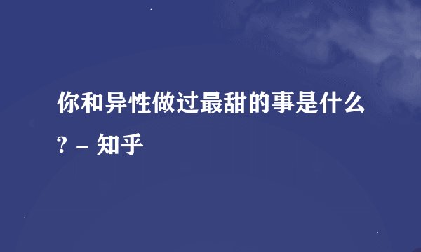 你和异性做过最甜的事是什么? - 知乎