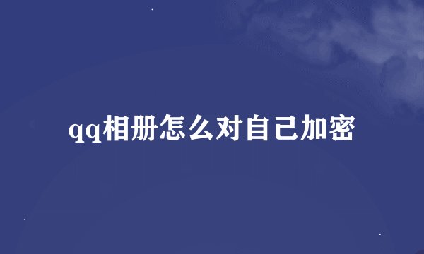 qq相册怎么对自己加密