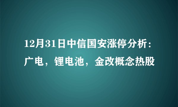12月31日中信国安涨停分析：广电，锂电池，金改概念热股