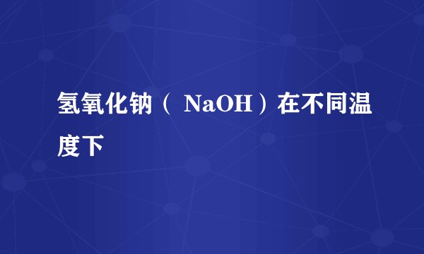 氢氧化钠（ NaOH）在不同温度下