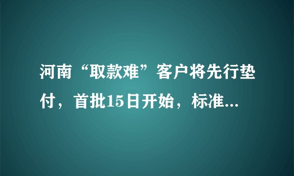 河南“取款难”客户将先行垫付，首批15日开始，标准5万元！