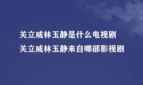 关立威林玉静是什么电视剧 关立威林玉静来自哪部影视剧