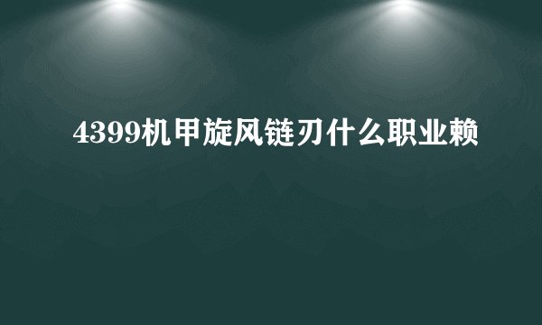 4399机甲旋风链刃什么职业赖