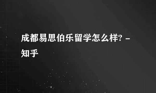 成都易思伯乐留学怎么样? - 知乎