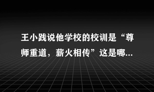 王小践说他学校的校训是“尊师重道，薪火相传”这是哪个学校？？有木有