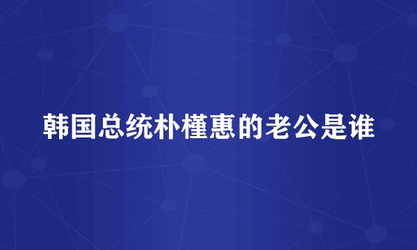 韩国总统朴槿惠的老公是谁