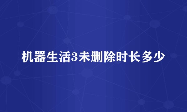 机器生活3未删除时长多少