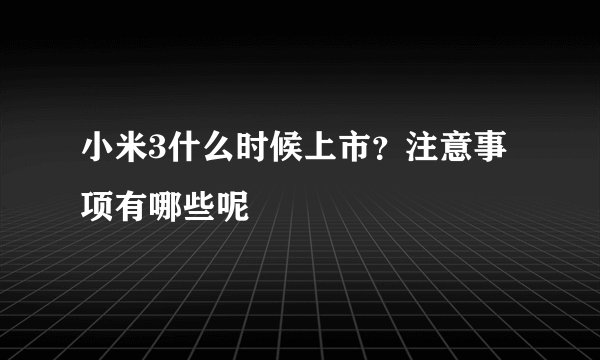 小米3什么时候上市？注意事项有哪些呢