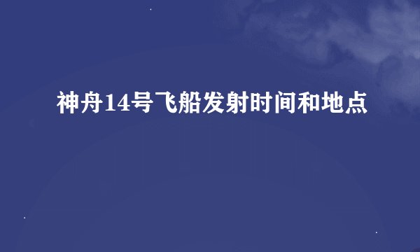 神舟14号飞船发射时间和地点