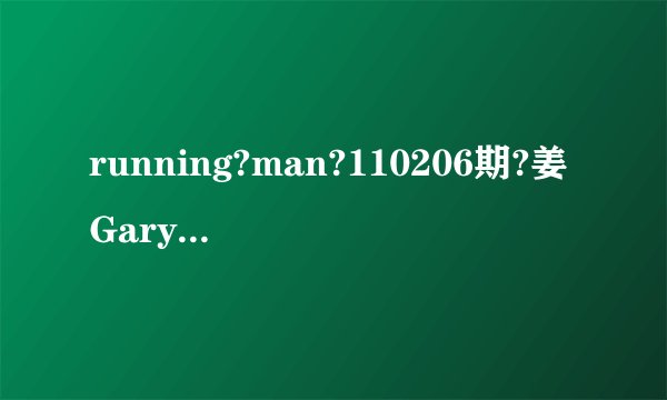running?man?110206期?姜Gary?写特技?爱情的时候.放的ilovveyou?是什么歌