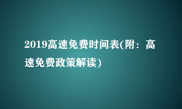 2019高速免费时间表(附：高速免费政策解读)