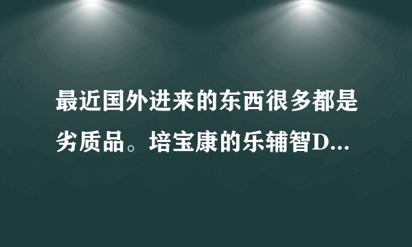 最近国外进来的东西很多都是劣质品。培宝康的乐辅智DHA是从国外进口的，是不是也是劣质品呢？