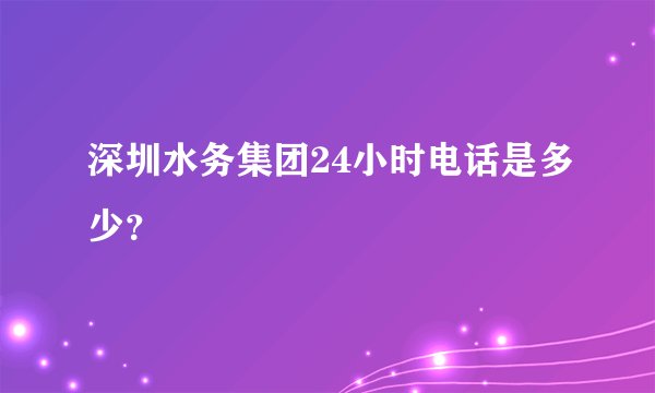 深圳水务集团24小时电话是多少？