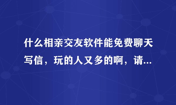什么相亲交友软件能免费聊天写信，玩的人又多的啊，请大神们给推荐一下谢谢了！
