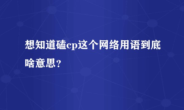 想知道磕cp这个网络用语到底啥意思？