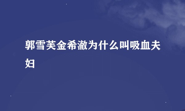 郭雪芙金希澈为什么叫吸血夫妇