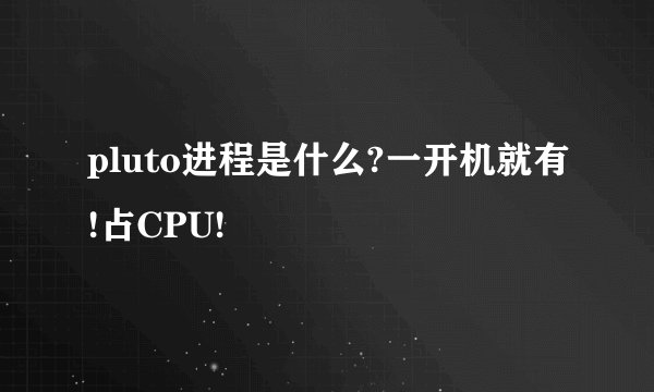 pluto进程是什么?一开机就有!占CPU!