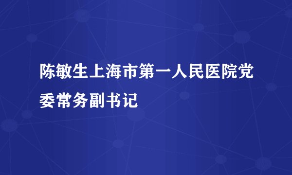 陈敏生上海市第一人民医院党委常务副书记