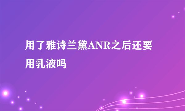 用了雅诗兰黛ANR之后还要用乳液吗
