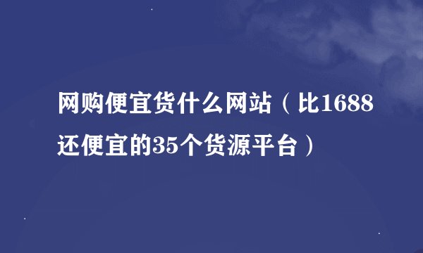 网购便宜货什么网站（比1688还便宜的35个货源平台）