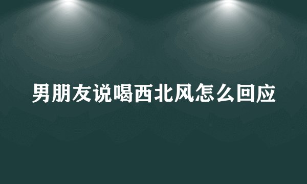 男朋友说喝西北风怎么回应