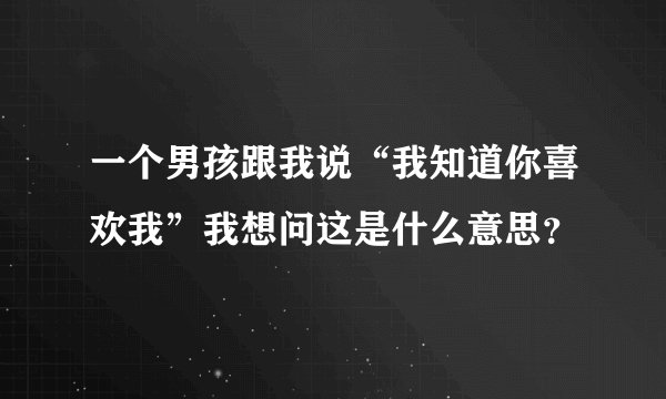 一个男孩跟我说“我知道你喜欢我”我想问这是什么意思？