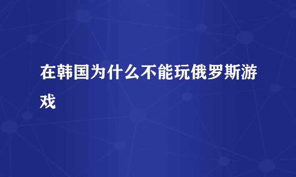 在韩国为什么不能玩俄罗斯游戏