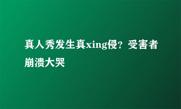 真人秀发生真xing侵？受害者崩溃大哭