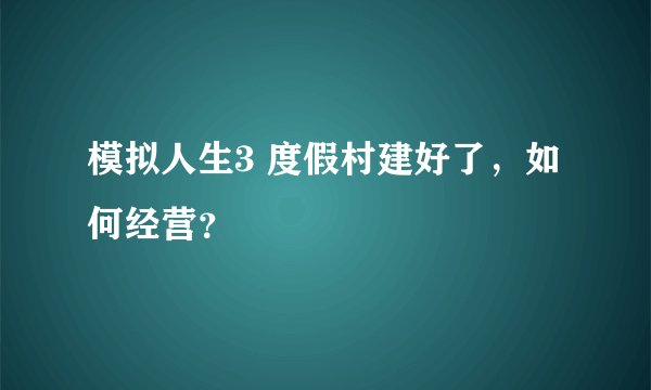 模拟人生3 度假村建好了,如何经营?