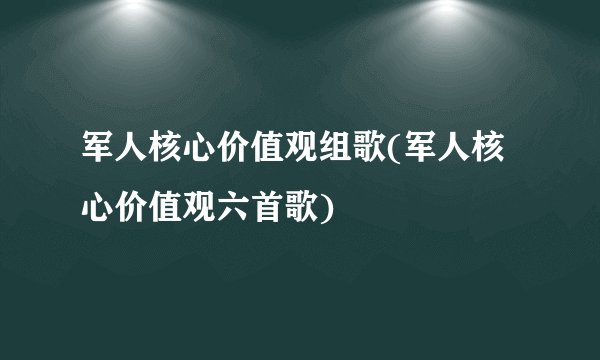 军人核心价值观组歌(军人核心价值观六首歌)