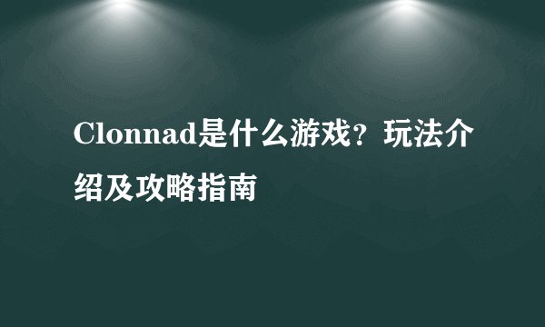 Clonnad是什么游戏？玩法介绍及攻略指南