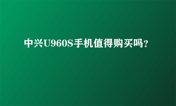 中兴U960S手机值得购买吗？