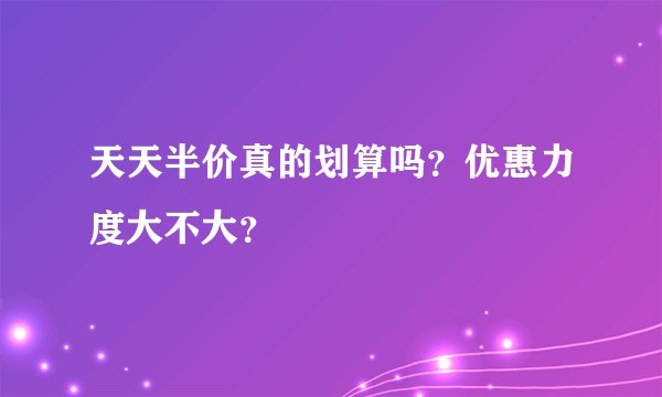 天天半价真的划算吗？优惠力度大不大？