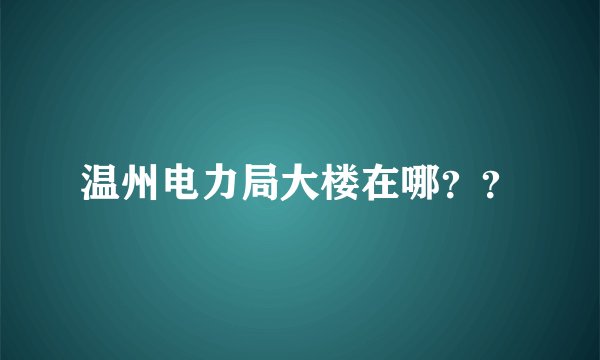 温州电力局大楼在哪？？