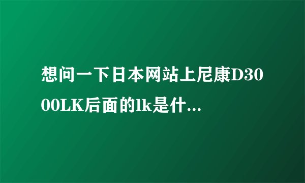 想问一下日本网站上尼康D3000LK后面的lk是什么意思是不是包含18-55镜头