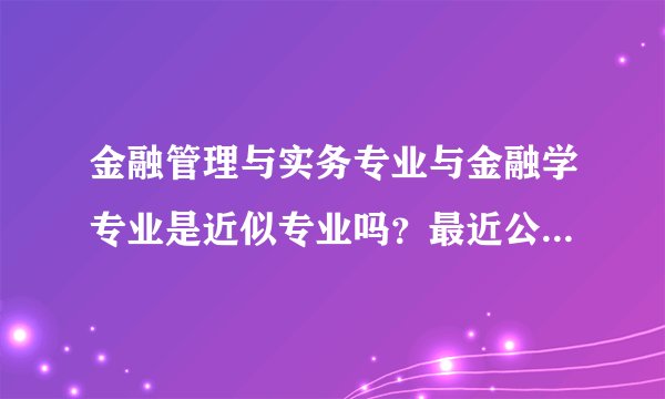 金融管理与实务专业与金融学专业是近似专业吗？最近公务员报名，好多