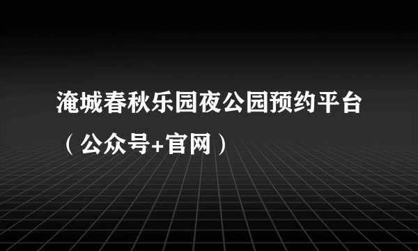 淹城春秋乐园夜公园预约平台（公众号+官网）