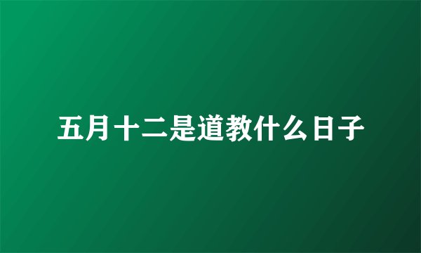 五月十二是道教什么日子